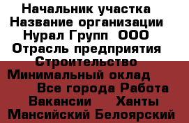 Начальник участка › Название организации ­ Нурал Групп, ООО › Отрасль предприятия ­ Строительство › Минимальный оклад ­ 55 000 - Все города Работа » Вакансии   . Ханты-Мансийский,Белоярский г.